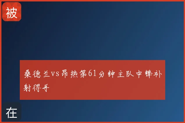 桑德兰vs昂热第61分钟主队中锋补射得手