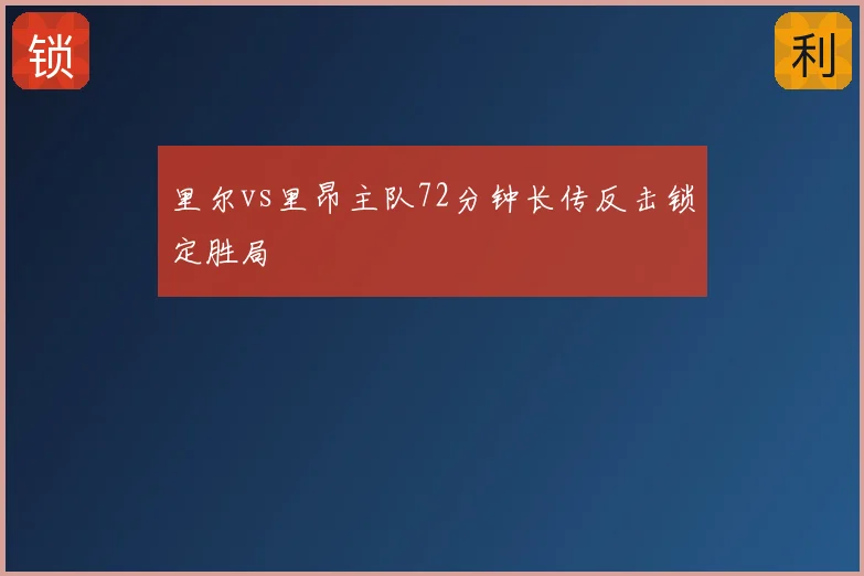 里尔vs里昂主队72分钟长传反击锁定胜局